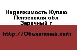 Недвижимость Куплю. Пензенская обл.,Заречный г.